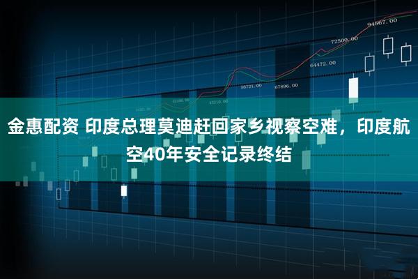 金惠配资 印度总理莫迪赶回家乡视察空难，印度航空40年安全记录终结