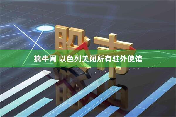 擒牛网 以色列关闭所有驻外使馆
