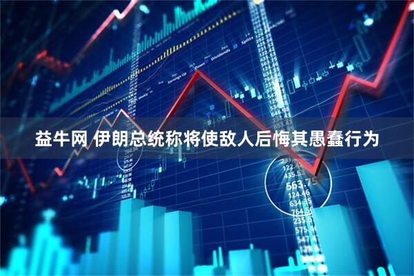益牛网 伊朗总统称将使敌人后悔其愚蠢行为