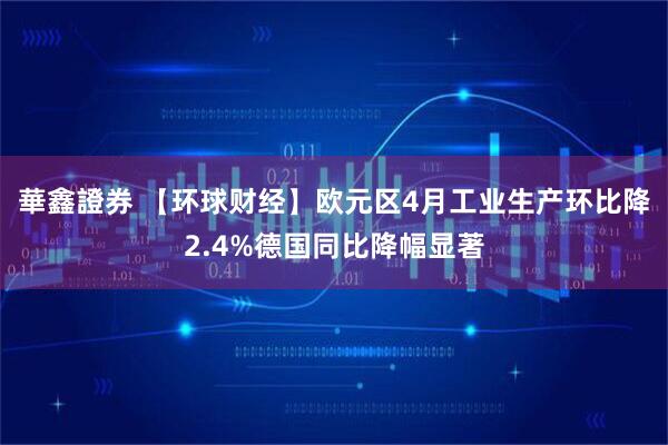 華鑫證券 【环球财经】欧元区4月工业生产环比降2.4%德国同比降幅显著