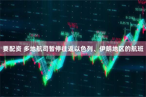 要配资 多地航司暂停往返以色列、伊朗地区的航班