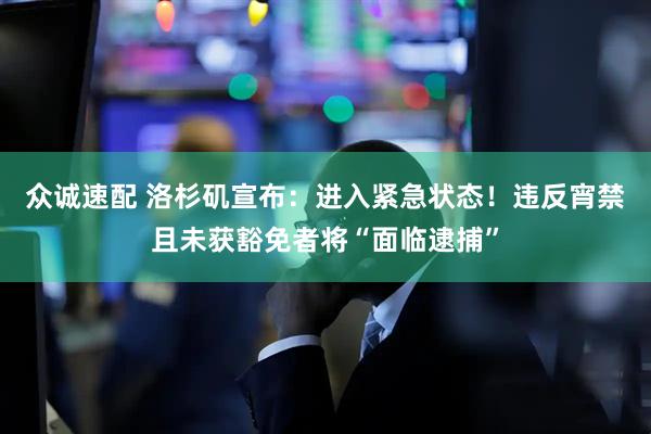 众诚速配 洛杉矶宣布：进入紧急状态！违反宵禁且未获豁免者将“面临逮捕”