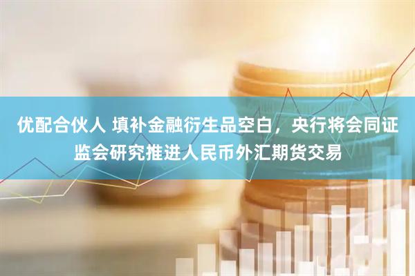 优配合伙人 填补金融衍生品空白，央行将会同证监会研究推进人民币外汇期货交易