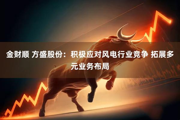 金财顺 方盛股份：积极应对风电行业竞争 拓展多元业务布局