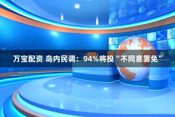 万宝配资 岛内民调：94%将投“不同意罢免”