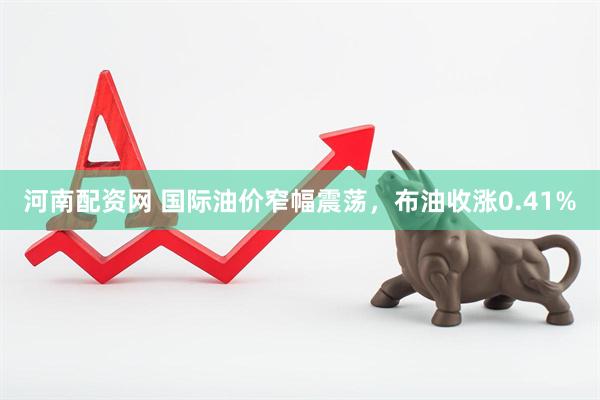 河南配资网 国际油价窄幅震荡，布油收涨0.41%