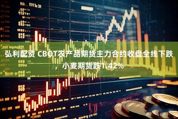 弘利配资 CBOT农产品期货主力合约收盘全线下跌，小麦期货跌1.42%