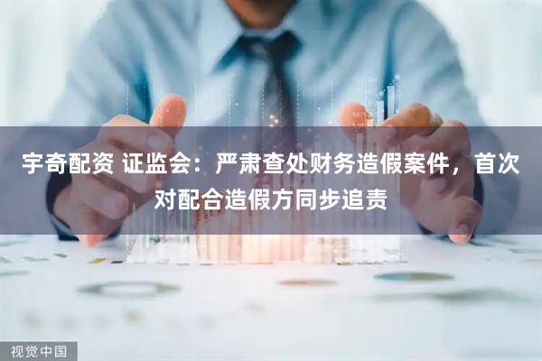 宇奇配资 证监会：严肃查处财务造假案件，首次对配合造假方同步追责