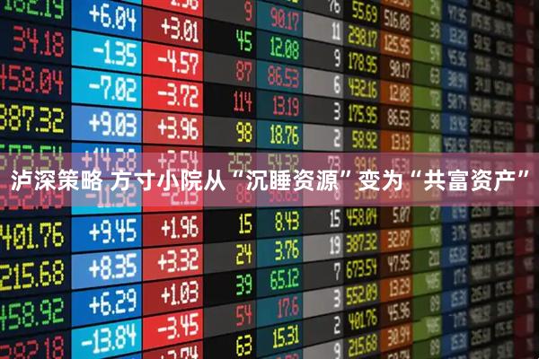 泸深策略 方寸小院从“沉睡资源”变为“共富资产”