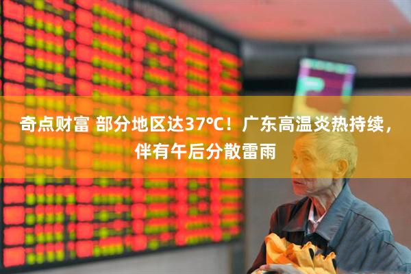 奇点财富 部分地区达37℃！广东高温炎热持续，伴有午后分散雷雨