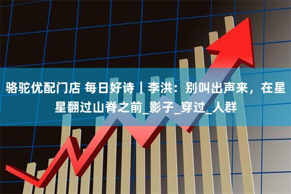骆驼优配门店 每日好诗｜李洪：别叫出声来，在星星翻过山脊之前_影子_穿过_人群