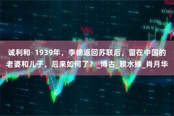 诚利和  1939年，李德返回苏联后，留在中国的老婆和儿子，后来如何了？_博古_赖水娣_肖月华