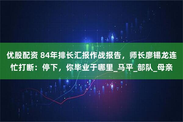 优股配资 84年排长汇报作战报告，师长廖锡龙连忙打断：停下，你毕业于哪里_马平_部队_母亲