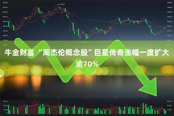 牛金财富 “周杰伦概念股”巨星传奇涨幅一度扩大逾70%