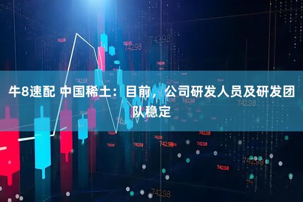 牛8速配 中国稀土：目前，公司研发人员及研发团队稳定