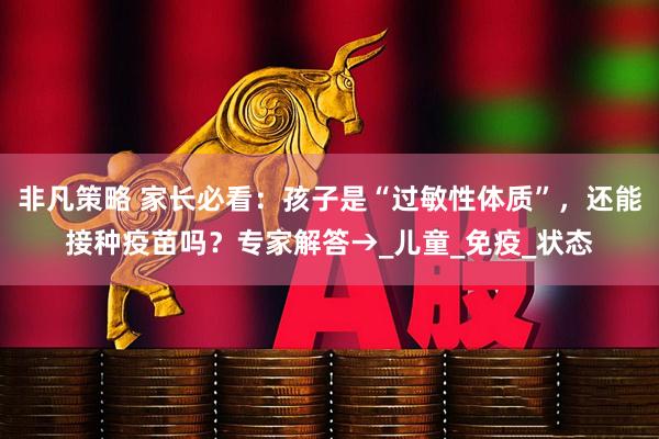 非凡策略 家长必看：孩子是“过敏性体质”，还能接种疫苗吗？专家解答→_儿童_免疫_状态