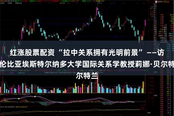 红涨股票配资 “拉中关系拥有光明前景” ——访哥伦比亚埃斯特尔纳多大学国际关系学教授莉娜·贝尔特兰