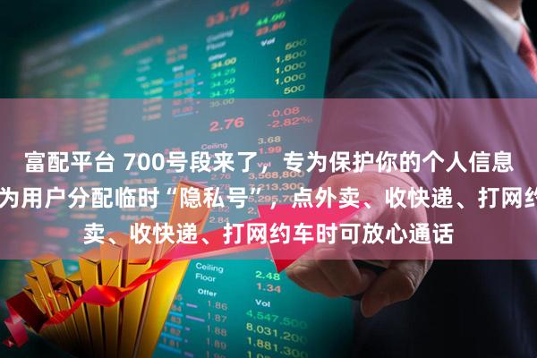 富配平台 700号段来了，专为保护你的个人信息（信息服务台） 为用户分配临时“隐私号”，点外卖、收快递、打网约车时可放心通话
