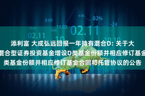 添利富 大成弘远回报一年持有混合D: 关于大成弘远回报一年持有期混合型证券投资基金增设D类基金份额并相应修订基金合同和托管协议的公告