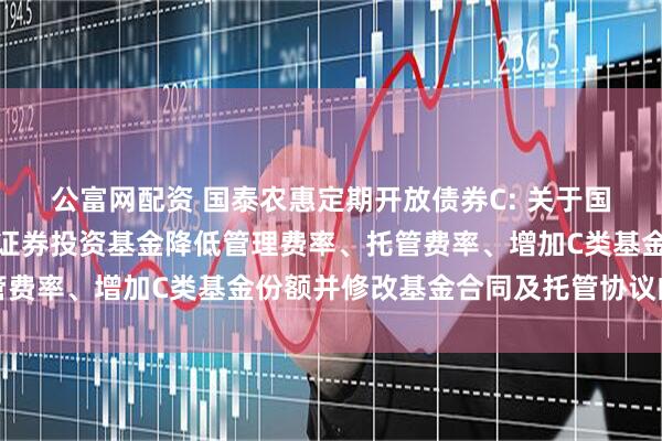 公富网配资 国泰农惠定期开放债券C: 关于国泰农惠定期开放债券型证券投资基金降低管理费率、托管费率、增加C类基金份额并修改基金合同及托管协议的公告