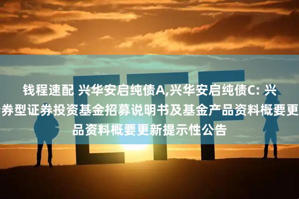 钱程速配 兴华安启纯债A,兴华安启纯债C: 兴华安启纯债债券型证券投资基金招募说明书及基金产品资料概要更新提示性公告