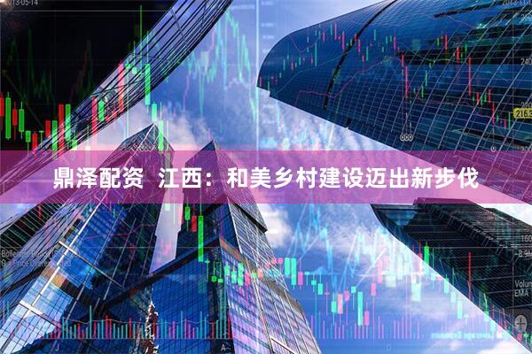 鼎泽配资  江西：和美乡村建设迈出新步伐