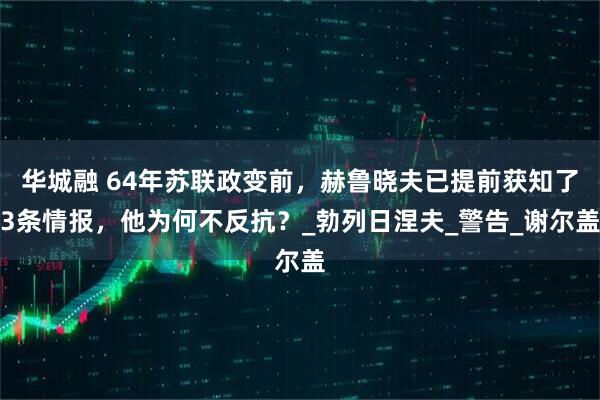 华城融 64年苏联政变前，赫鲁晓夫已提前获知了3条情报，他为何不反抗？_勃列日涅夫_警告_谢尔盖