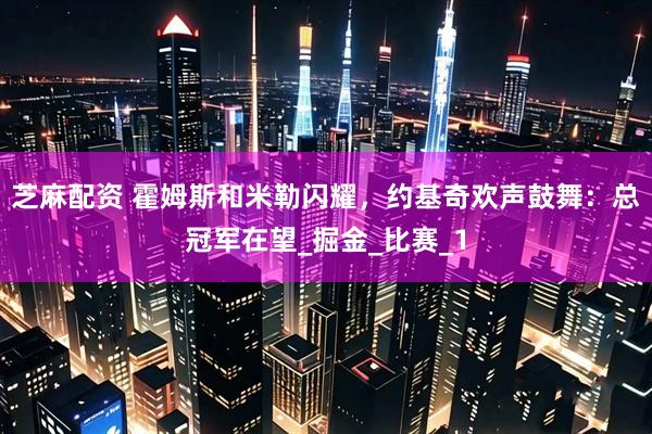 芝麻配资 霍姆斯和米勒闪耀，约基奇欢声鼓舞：总冠军在望_掘金_比赛_1