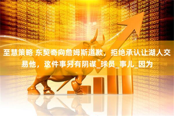 至慧策略 东契奇向詹姆斯道歉，拒绝承认让湖人交易他，这件事另有阴谋_球员_事儿_因为