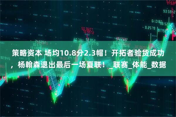 策略资本 场均10.8分2.3帽！开拓者验货成功，杨翰森退出最后一场夏联！_联赛_体能_数据