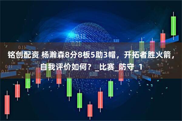 铭创配资 杨瀚森8分8板5助3帽，开拓者胜火箭，自我评价如何？_比赛_防守_1