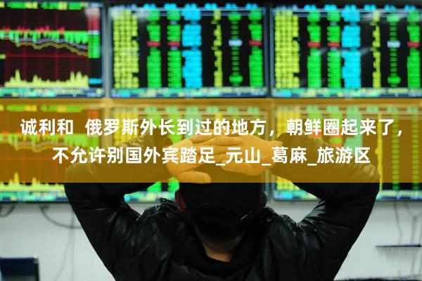 诚利和  俄罗斯外长到过的地方，朝鲜圈起来了，不允许别国外宾踏足_元山_葛麻_旅游区