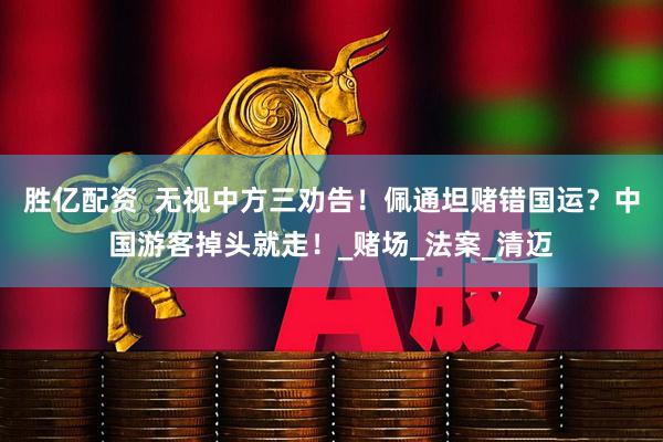 胜亿配资  无视中方三劝告！佩通坦赌错国运？中国游客掉头就走！_赌场_法案_清迈