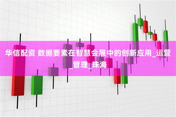 华信配资 数据要素在智慧会展中的创新应用_运营_管理_珠海