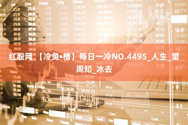红股网 【冷兔•槽】每日一冷NO.4495_人生_望周知_冰去