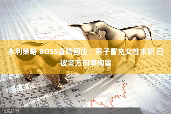 永利策略 BOSS直聘回应：男子冒充女性求职 已被警方刑事拘留