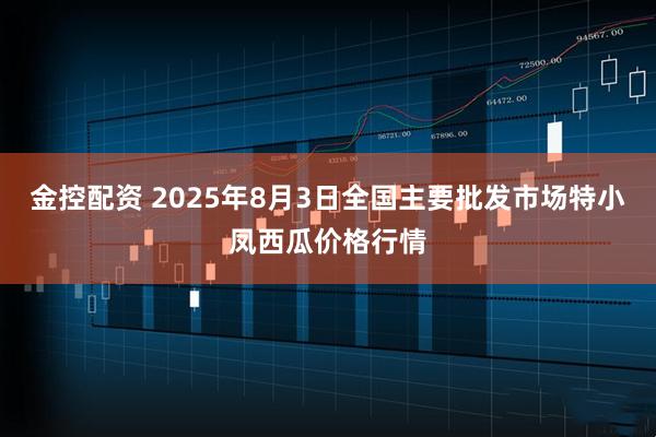 金控配资 2025年8月3日全国主要批发市场特小凤西瓜价格行情