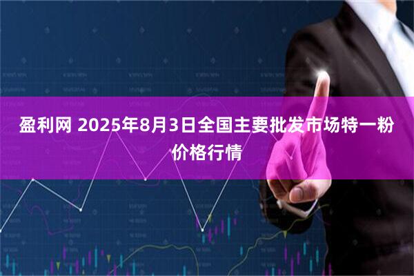 盈利网 2025年8月3日全国主要批发市场特一粉价格行情