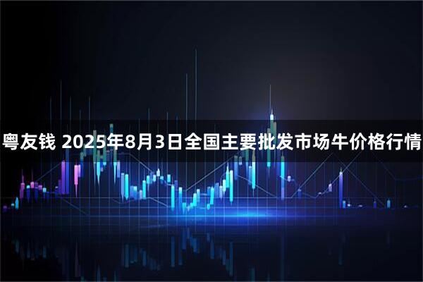 粤友钱 2025年8月3日全国主要批发市场牛价格行情