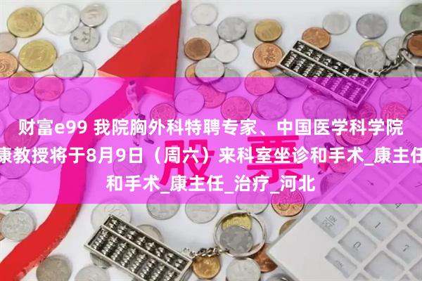 财富e99 我院胸外科特聘专家、中国医学科学院肿瘤医院邵康教授将于8月9日（周六）来科室坐诊和手术_康主任_治疗_河北