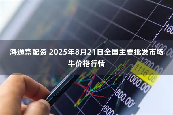 海通富配资 2025年8月21日全国主要批发市场牛价格行情