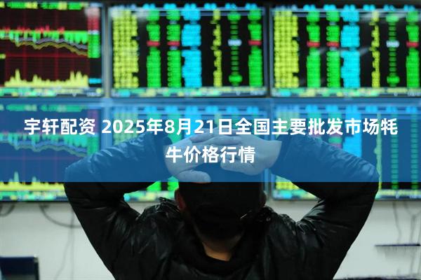 宇轩配资 2025年8月21日全国主要批发市场牦牛价格行情