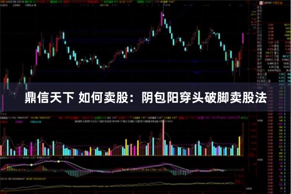 鼎信天下 如何卖股：阴包阳穿头破脚卖股法