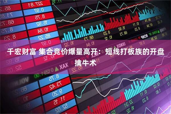 千宏财富 集合竞价爆量高开：短线打板族的开盘擒牛术