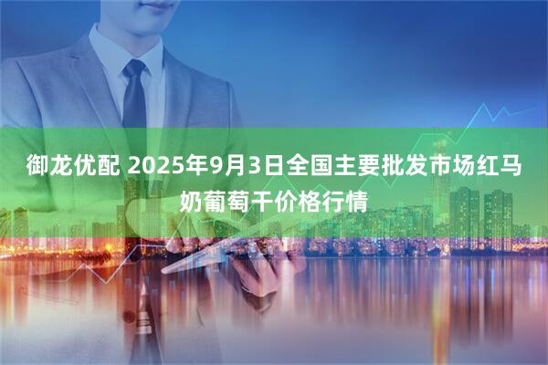 御龙优配 2025年9月3日全国主要批发市场红马奶葡萄干价格行情