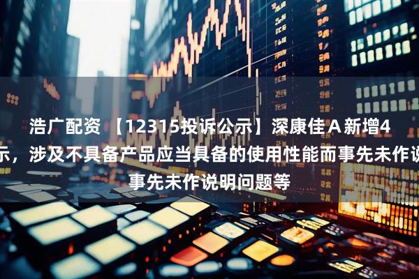 浩广配资 【12315投诉公示】深康佳Ａ新增4件投诉公示，涉及不具备产品应当具备的使用性能而事先未作说明问题等