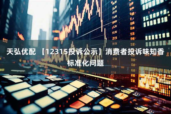 天弘优配 【12315投诉公示】消费者投诉味知香标准化问题