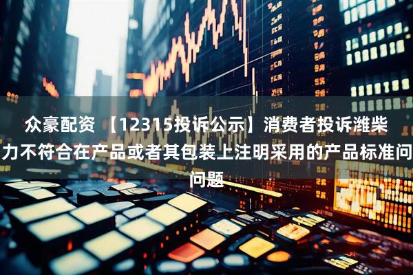 众豪配资 【12315投诉公示】消费者投诉潍柴动力不符合在产品或者其包装上注明采用的产品标准问题