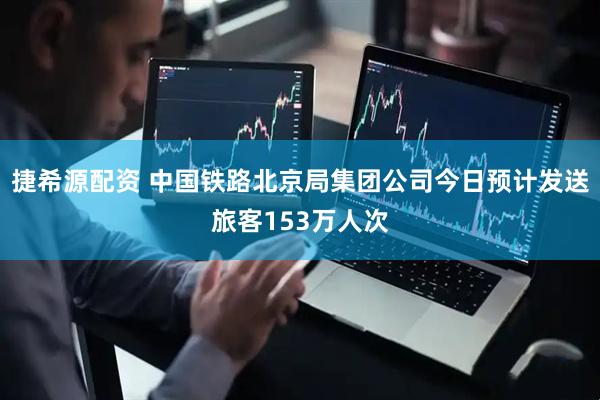 捷希源配资 中国铁路北京局集团公司今日预计发送旅客153万人次