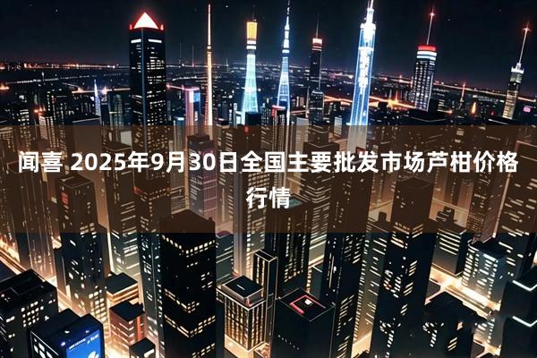 闻喜 2025年9月30日全国主要批发市场芦柑价格行情